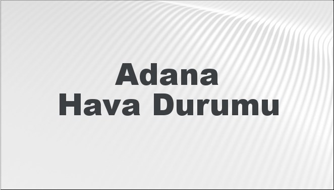 Adana Hava Durumu | Adana İçin Bugün, Yarın ve 5 Günlük Hava Durumu Nasıl Olacak? 17 Kasım 2024